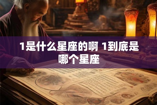 1是什么星座的啊 1到底是哪个星座 1是什么星座的啊 1到底是哪个星座