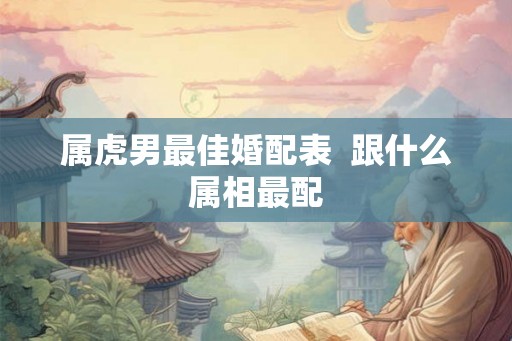 属虎男最佳婚配表  跟什么属相最配
