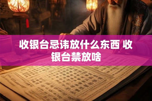 收银台忌讳放什么东西 收银台禁放啥