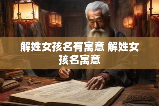 解姓女孩名有寓意 解姓女孩名寓意 解姓女孩名有寓意 解姓女孩名寓意