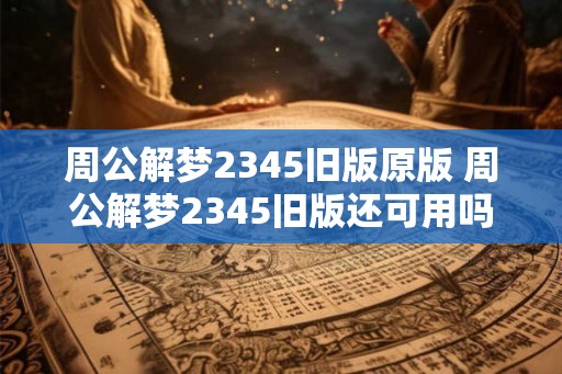 周公解梦2345旧版原版 周公解梦2345旧版还可用吗 周公解梦2345旧版原版 周公解梦2345旧版还可用吗