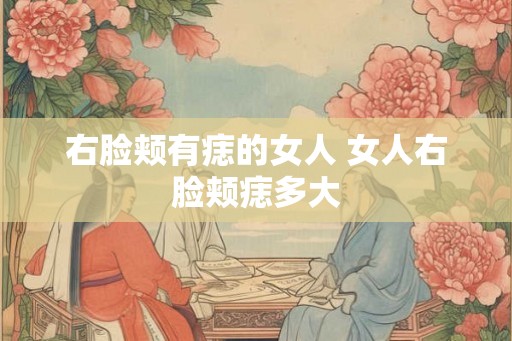右脸颊有痣的女人 女人右脸颊痣多大 右脸颊有痣的女人 女人右脸颊痣多大