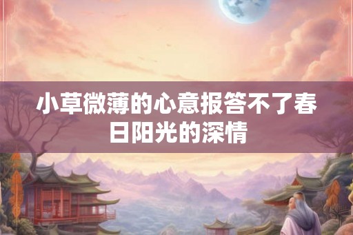 小草微薄的心意报答不了春日阳光的深情