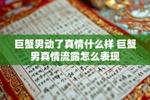 巨蟹男动了真情什么样 巨蟹男真情流露怎么表现 巨蟹男动了真情什么样 巨蟹男真情流露怎么表现