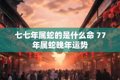 七七年属蛇的是什么命 77年属蛇晚年运势