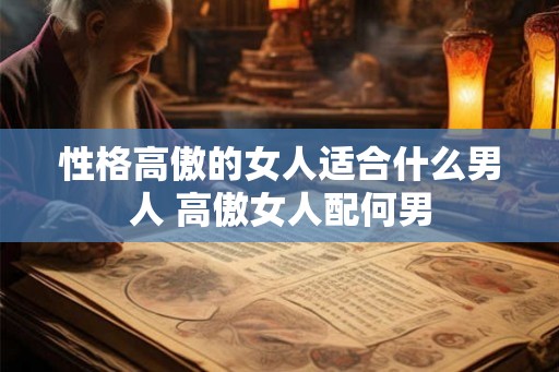性格高傲的女人适合什么男人 高傲女人配何男 性格高傲的女人适合什么男人 高傲女人配何男