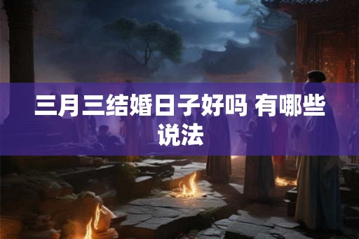 三月三结婚日子好吗 有哪些说法