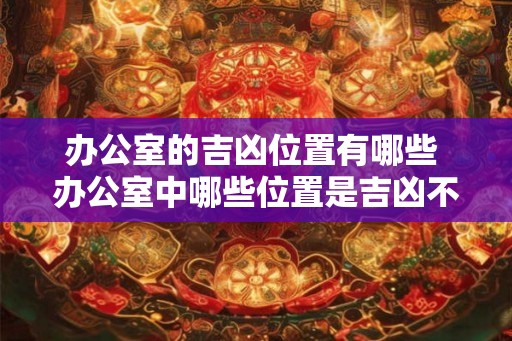 办公室的吉凶位置有哪些 办公室中哪些位置是吉凶不同的