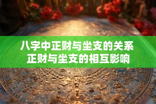 八字中正财与坐支的关系 正财与坐支的相互影响