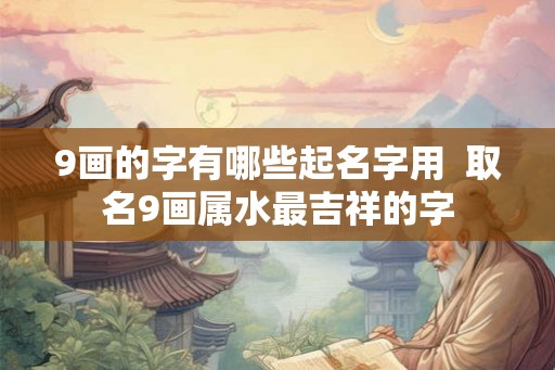 9画的字有哪些起名字用  取名9画属水最吉祥的字