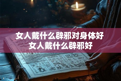 女人戴什么辟邪对身体好 女人戴什么辟邪好
