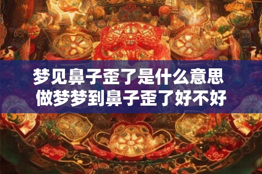 梦见鼻子歪了是什么意思 做梦梦到鼻子歪了好不好