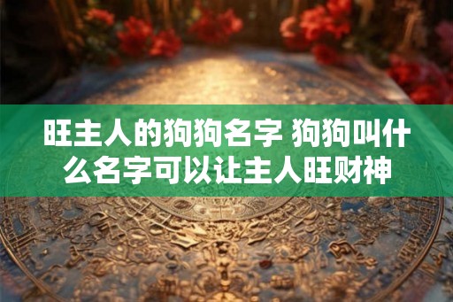旺主人的狗狗名字 狗狗叫什么名字可以让主人旺财神