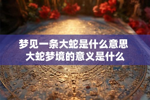 梦见一条大蛇是什么意思 大蛇梦境的意义是什么