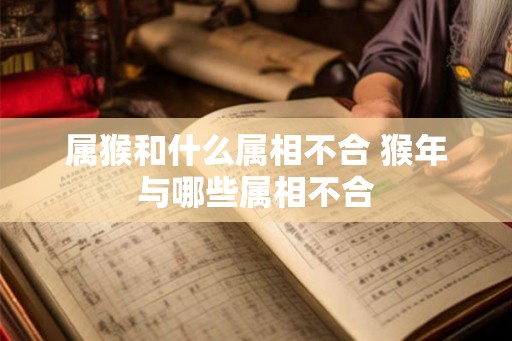 属猴和什么属相不合 猴年与哪些属相不合 属猴和什么属相不合 猴年与哪些属相不合