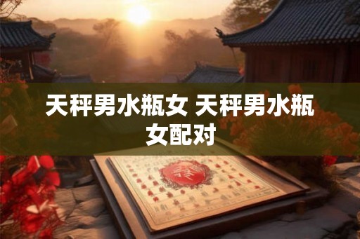 天秤男水瓶女 天秤男水瓶女配对