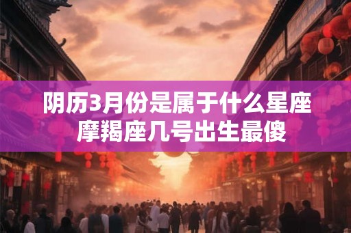 阴历3月份是属于什么星座  摩羯座几号出生最傻
