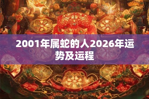 2001年属蛇的人2026年运势及运程 2001年属蛇的人2026年运势及运程