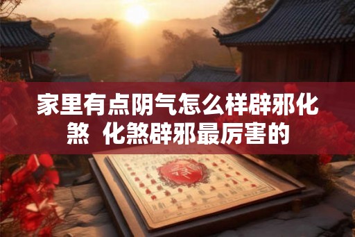 家里有点阴气怎么样辟邪化煞  化煞辟邪最厉害的