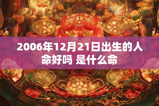 2006年12月21日出生的人命好吗 是什么命 2006年12月21日出生的人命好吗 是什么命