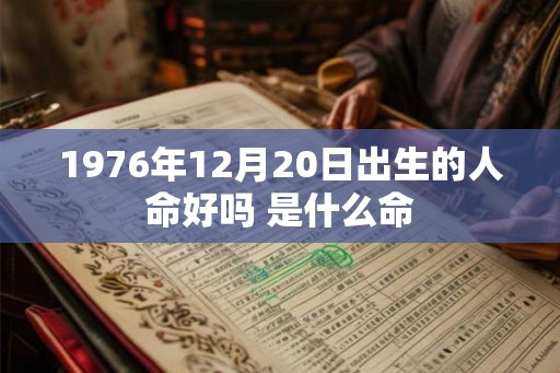 1976年12月20日出生的人命好吗 是什么命 1976年12月20日出生的人命好吗 是什么命
