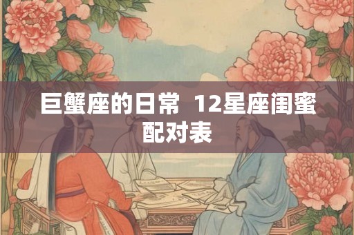 巨蟹座的日常  12星座闺蜜配对表