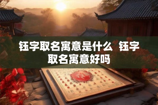 钰字取名寓意是什么 钰字取名寓意好吗 钰字取名寓意是什么 钰字取名寓意好吗