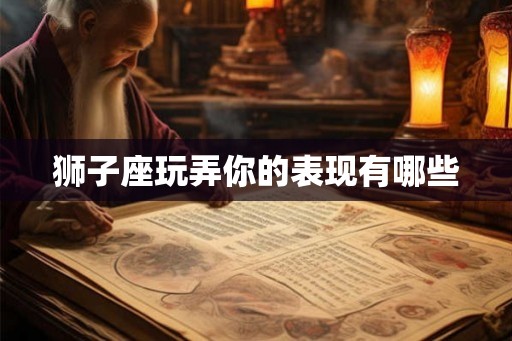 狮子座玩弄你的表现有哪些