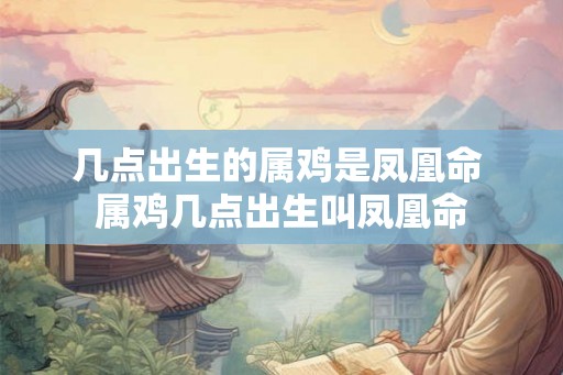 几点出生的属鸡是凤凰命 属鸡几点出生叫凤凰命