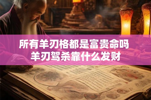 所有羊刃格都是富贵命吗 羊刃驾杀靠什么发财
