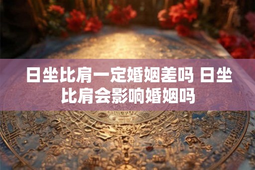 日坐比肩一定婚姻差吗 日坐比肩会影响婚姻吗