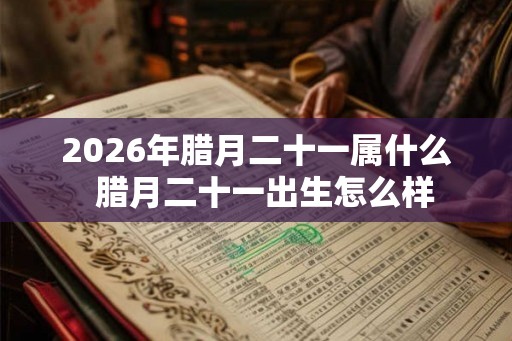 2026年腊月二十一属什么  腊月二十一出生怎么样