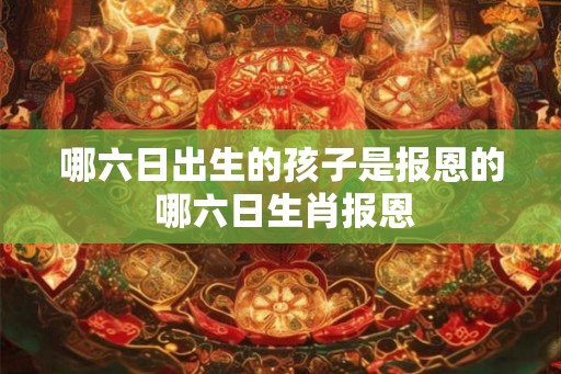 哪六日出生的孩子是报恩的 哪六日生肖报恩