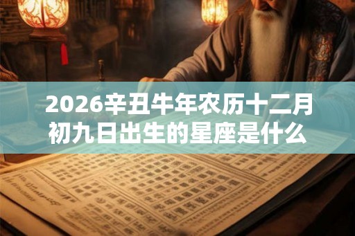 2026辛丑牛年农历十二月初九日出生的星座是什么