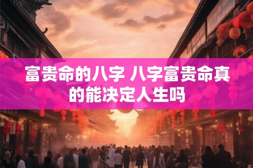 富贵命的八字 八字富贵命真的能决定人生吗