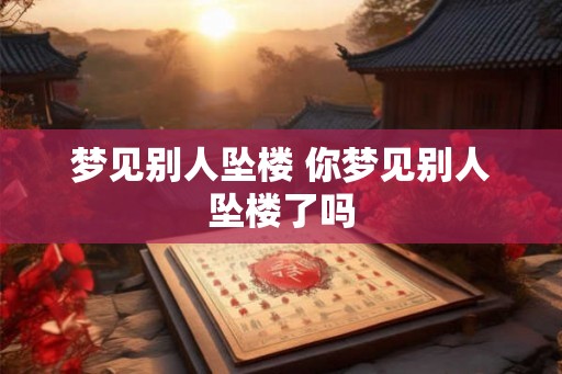 梦见别人坠楼 你梦见别人坠楼了吗 梦见别人坠楼 你梦见别人坠楼了吗