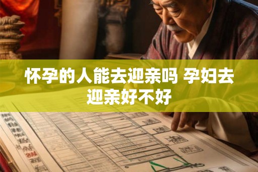 怀孕的人能去迎亲吗 孕妇去迎亲好不好