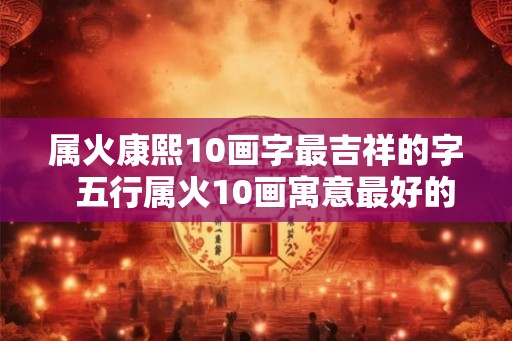 属火康熙10画字最吉祥的字  五行属火10画寓意最好的字