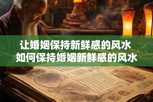 让婚姻保持新鲜感的风水 如何保持婚姻新鲜感的风水 让婚姻保持新鲜感的风水 如何保持婚姻新鲜感的风水