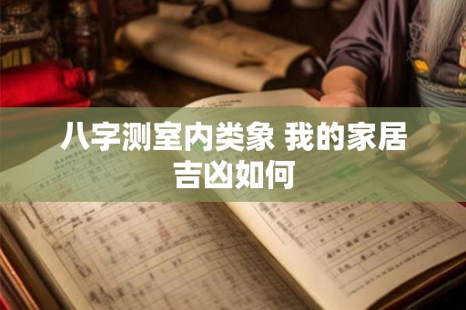 八字测室内类象 我的家居吉凶如何 八字测室内类象 我的家居吉凶如何