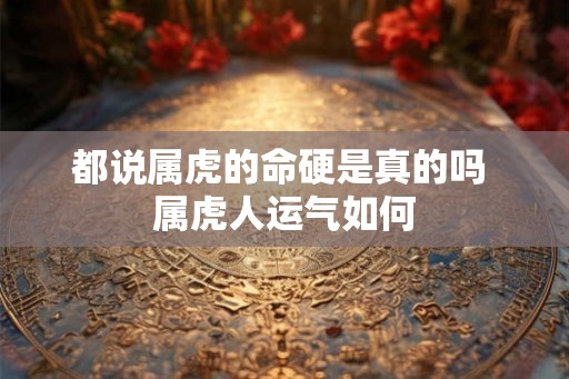 都说属虎的命硬是真的吗 属虎人运气如何