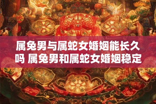 属兔男与属蛇女婚姻能长久吗 属兔男和属蛇女婚姻稳定吗