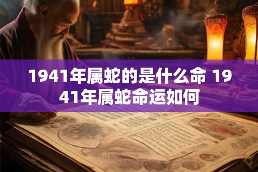 1941年属蛇的是什么命 1941年属蛇命运如何 1941年属蛇的是什么命 1941年属蛇命运如何
