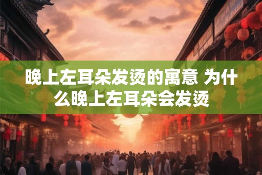 晚上左耳朵发烫的寓意 为什么晚上左耳朵会发烫 晚上左耳朵发烫的寓意 为什么晚上左耳朵会发烫