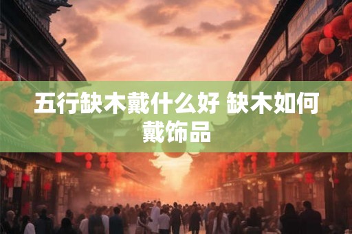 五行缺木戴什么好 缺木如何戴饰品
