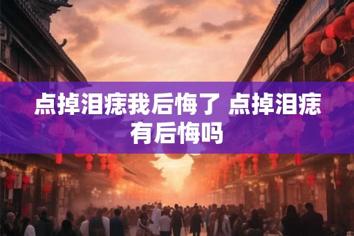 点掉泪痣我后悔了 点掉泪痣有后悔吗