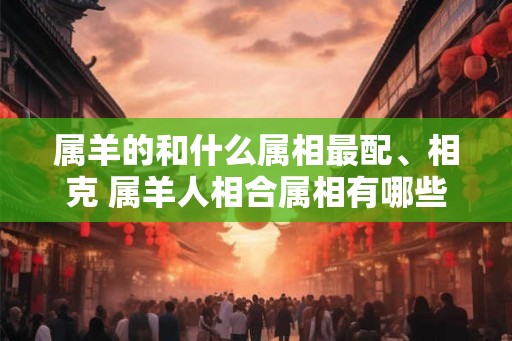 属羊的和什么属相最配、相克 属羊人相合属相有哪些