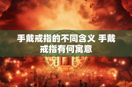 手戴戒指的不同含义 手戴戒指有何寓意