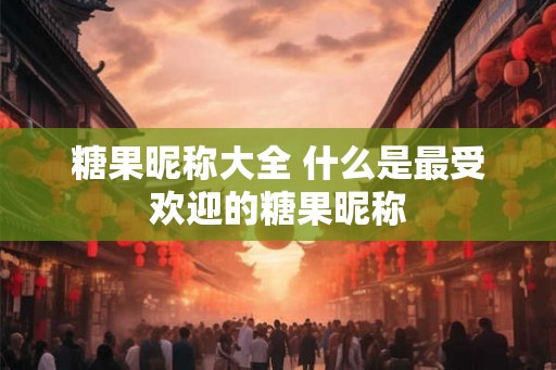 糖果昵称大全 什么是最受欢迎的糖果昵称