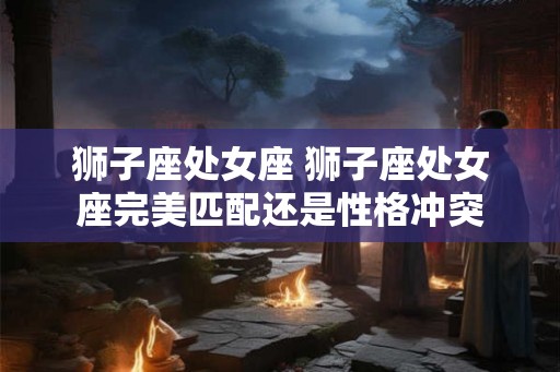 狮子座处女座 狮子座处女座完美匹配还是性格冲突